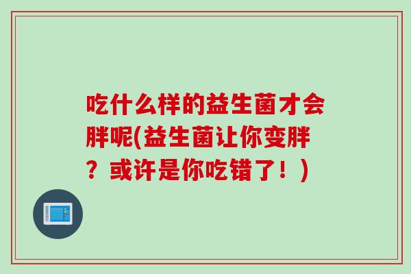 吃什么样的益生菌才会胖呢(益生菌让你变胖？或许是你吃错了！)