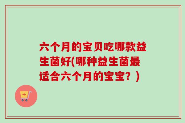 六个月的宝贝吃哪款益生菌好(哪种益生菌适合六个月的宝宝？)