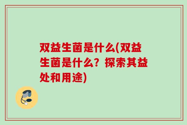 双益生菌是什么(双益生菌是什么？探索其益处和用途)