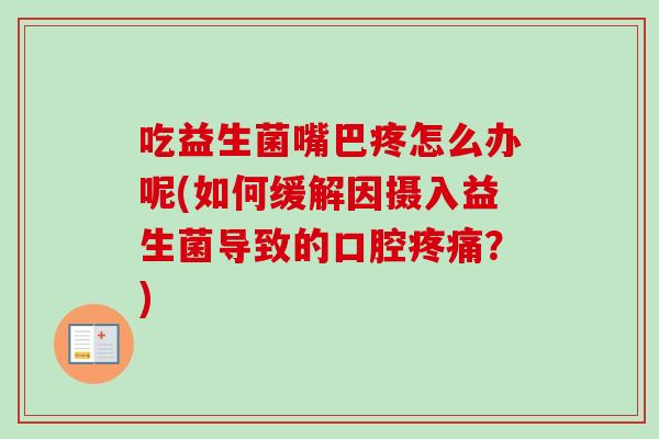 吃益生菌嘴巴疼怎么办呢(如何缓解因摄入益生菌导致的口腔?) 吃益生菌嘴巴疼怎么办呢(如何缓解因摄入益生菌导致的口腔?)