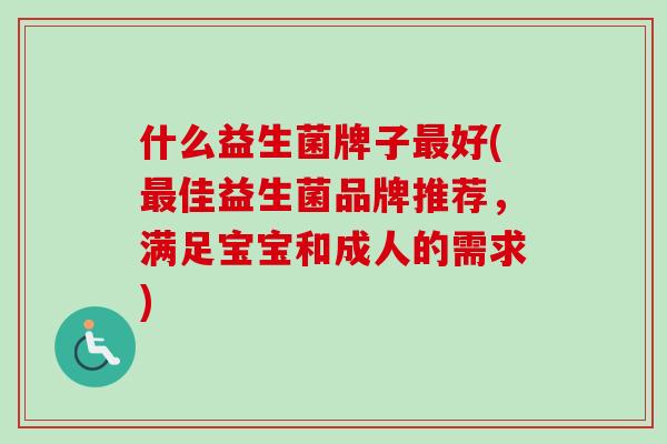 什么益生菌牌子好(佳益生菌品牌推荐,满足宝宝和成人的需求) 什么益生菌牌子好(佳益生菌品牌推荐,满足宝宝和成人的需求)