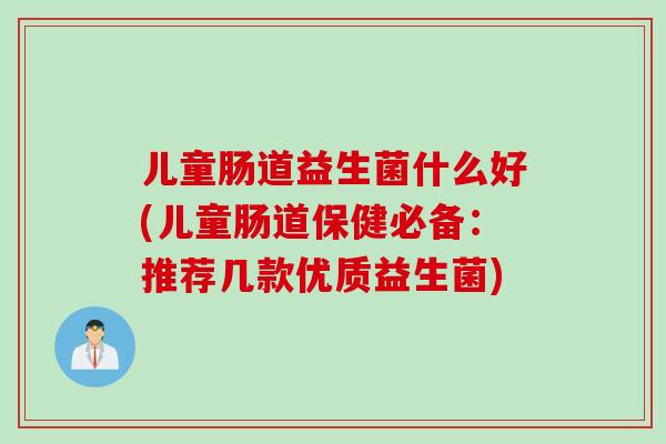 儿童肠道益生菌什么好(儿童肠道保健必备：推荐几款优质益生菌)