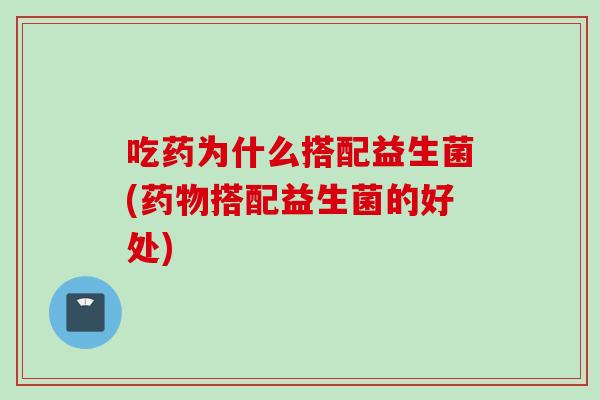 吃药为什么搭配益生菌(搭配益生菌的好处)