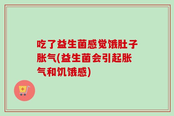 吃了益生菌感觉饿肚子(益生菌会引起和饥饿感) 吃了益生菌感觉饿肚子(益生菌会引起和饥饿感)