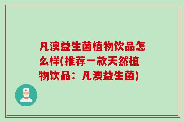 凡澳益生菌植物饮品怎么样(推荐一款天然植物饮品:凡澳益生菌) 凡澳益生菌植物饮品怎么样(推荐一款天然植物饮品:凡澳益生菌)