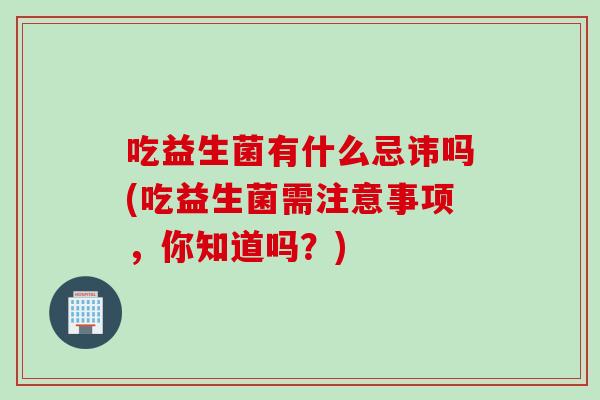 吃益生菌有什么忌讳吗(吃益生菌需注意事项,你知道吗?) 吃益生菌有什么忌讳吗(吃益生菌需注意事项,你知道吗?)