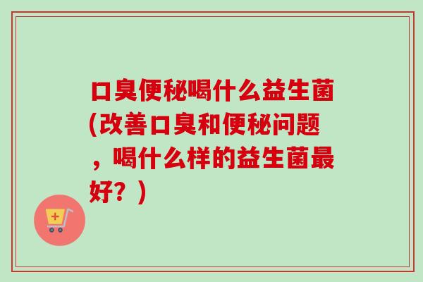 喝什么益生菌(改善和问题,喝什么样的益生菌好?) 喝什么益生菌(改善和问题,喝什么样的益生菌好?)