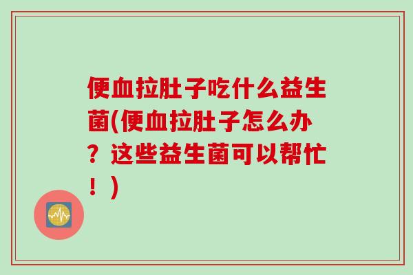 便拉肚子吃什么益生菌(便拉肚子怎么办？这些益生菌可以帮忙！)