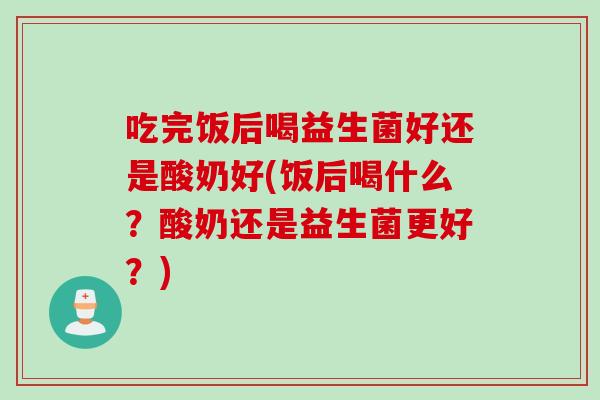 吃完饭后喝益生菌好还是酸奶好(饭后喝什么?酸奶还是益生菌更好?) 吃完饭后喝益生菌好还是酸奶好(饭后喝什么?酸奶还是益生菌更好?)