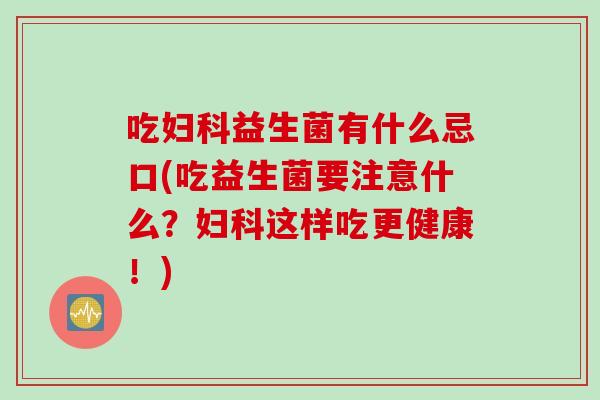 吃益生菌有什么忌口(吃益生菌要注意什么?这样吃更健康!) 吃益生菌有什么忌口(吃益生菌要注意什么?这样吃更健康!)