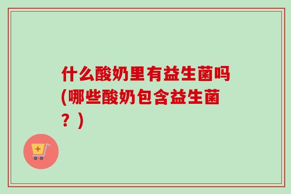 什么酸奶里有益生菌吗(哪些酸奶包含益生菌?) 什么酸奶里有益生菌吗(哪些酸奶包含益生菌?)