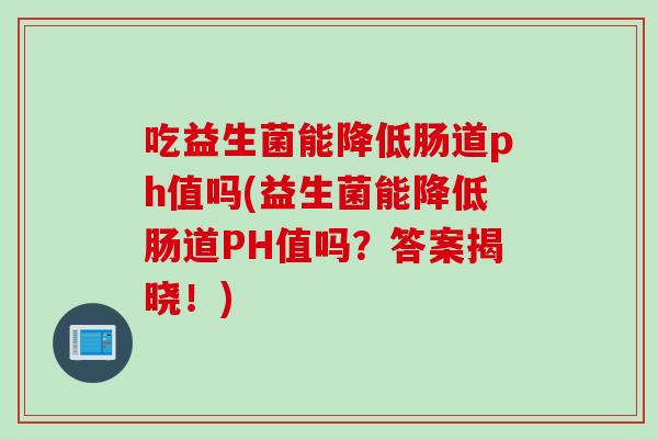 吃益生菌能降低肠道ph值吗(益生菌能降低肠道PH值吗？答案揭晓！)
