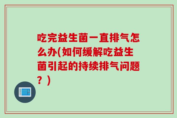 吃完益生菌一直排气怎么办(如何缓解吃益生菌引起的持续排气问题?) 吃完益生菌一直排气怎么办(如何缓解吃益生菌引起的持续排气问题?)