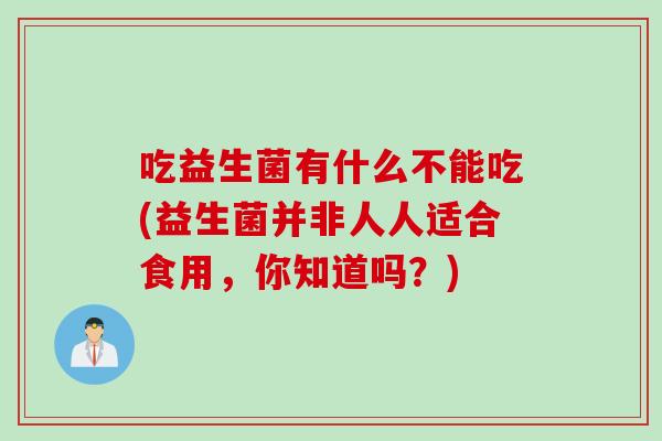 吃益生菌有什么不能吃(益生菌并非人人适合食用,你知道吗?) 吃益生菌有什么不能吃(益生菌并非人人适合食用,你知道吗?)