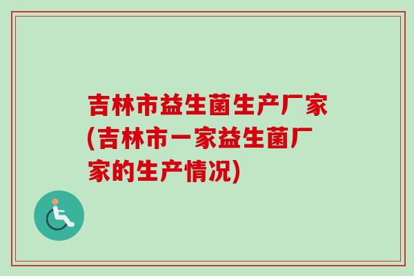吉林市益生菌生产厂家(吉林市一家益生菌厂家的生产情况)