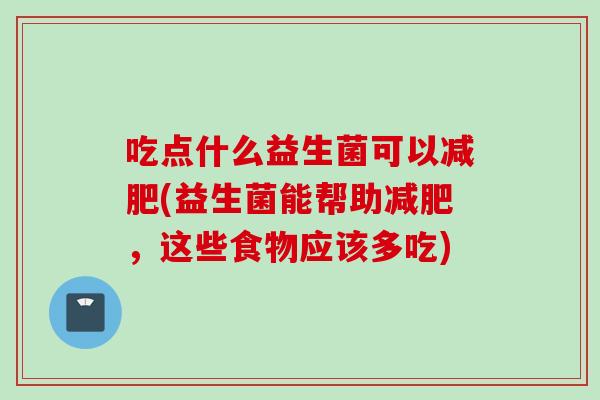 吃点什么益生菌可以减肥(益生菌能帮助减肥，这些食物应该多吃)