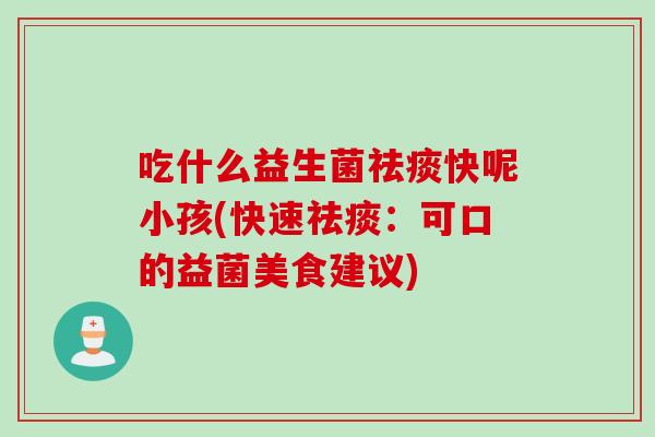吃什么益生菌快呢小孩(快速:可口的益菌美食建议) 吃什么益生菌快呢小孩(快速:可口的益菌美食建议)