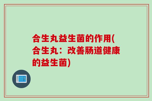 合生丸益生菌的作用(合生丸:改善肠道健康的益生菌) 合生丸益生菌的作用(合生丸:改善肠道健康的益生菌)