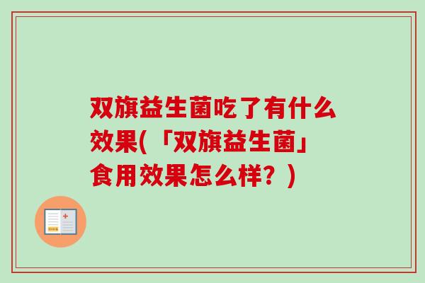 双旗益生菌吃了有什么效果(「双旗益生菌」食用效果怎么样?) 双旗益生菌吃了有什么效果(「双旗益生菌」食用效果怎么样?)