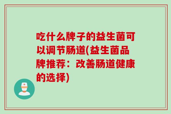 吃什么牌子的益生菌可以调节肠道(益生菌品牌推荐:改善肠道健康的选择) 吃什么牌子的益生菌可以调节肠道(益生菌品牌推荐:改善肠道健康的选择)