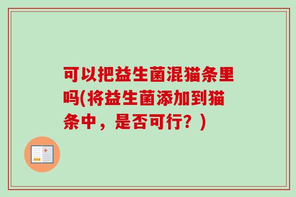 可以把益生菌混猫条里吗(将益生菌添加到猫条中,是否可行?) 可以把益生菌混猫条里吗(将益生菌添加到猫条中,是否可行?)
