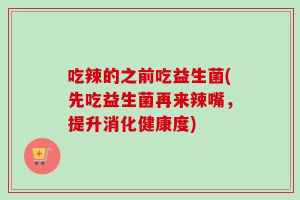 吃辣的之前吃益生菌(先吃益生菌再来辣嘴,提升消化健康度) 吃辣的之前吃益生菌(先吃益生菌再来辣嘴,提升消化健康度)