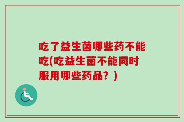 吃了益生菌哪些药不能吃(吃益生菌不能同时服用哪些药品？)