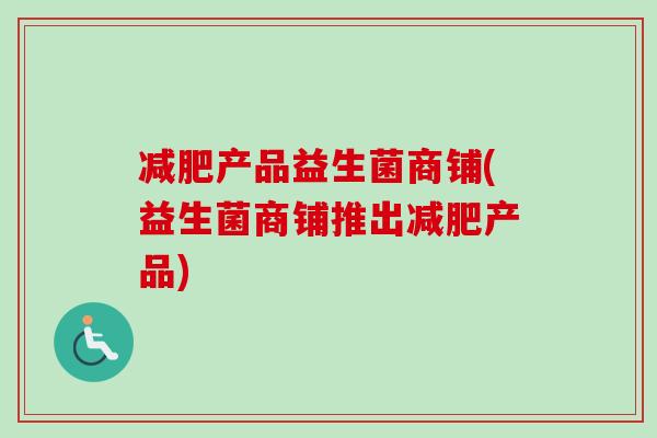 产品益生菌商铺(益生菌商铺推出产品) 产品益生菌商铺(益生菌商铺推出产品)