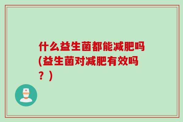 什么益生菌都能吗(益生菌对有效吗?) 什么益生菌都能吗(益生菌对有效吗?)