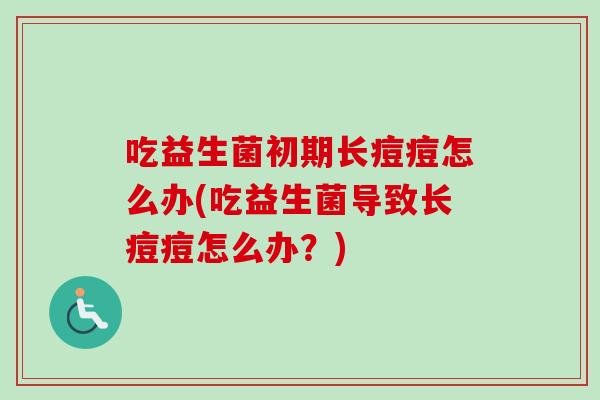吃益生菌初期长痘痘怎么办(吃益生菌导致长痘痘怎么办?) 吃益生菌初期长痘痘怎么办(吃益生菌导致长痘痘怎么办?)