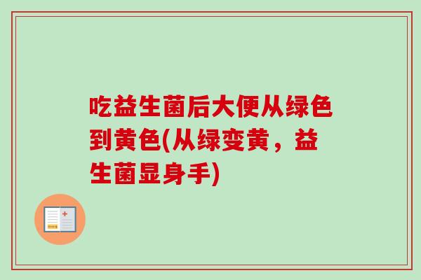 吃益生菌后大便从绿色到黄色(从绿变黄,益生菌显身手) 吃益生菌后大便从绿色到黄色(从绿变黄,益生菌显身手)
