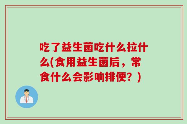 吃了益生菌吃什么拉什么(食用益生菌后,常食什么会影响排便?) 吃了益生菌吃什么拉什么(食用益生菌后,常食什么会影响排便?)