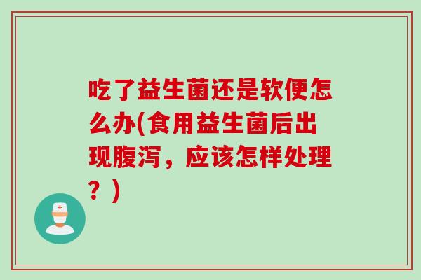 吃了益生菌还是软便怎么办(食用益生菌后出现,应该怎样处理?) 吃了益生菌还是软便怎么办(食用益生菌后出现,应该怎样处理?)