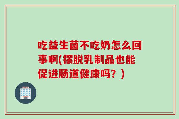 吃益生菌不吃奶怎么回事啊(摆脱乳制品也能促进肠道健康吗？)