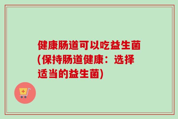 健康肠道可以吃益生菌(保持肠道健康：选择适当的益生菌)