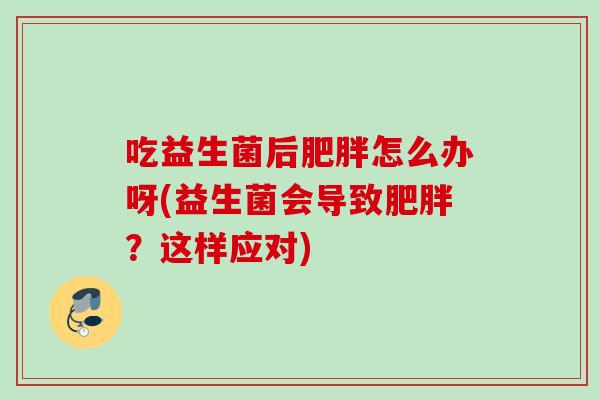 吃益生菌后怎么办呀(益生菌会导致？这样应对)