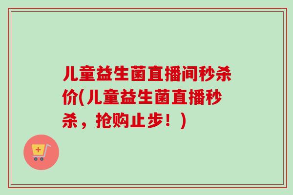 儿童益生菌直播间秒杀价(儿童益生菌直播秒杀，抢购止步！)