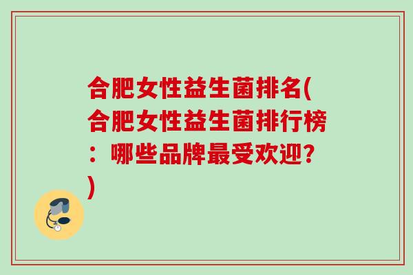 合肥女性益生菌排名(合肥女性益生菌排行榜：哪些品牌受欢迎？)