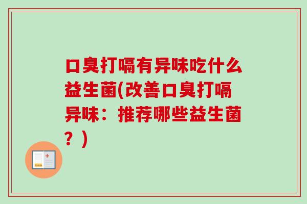 打嗝有异味吃什么益生菌(改善打嗝异味：推荐哪些益生菌？)
