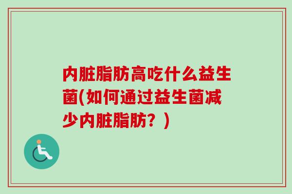 内脏脂肪高吃什么益生菌(如何通过益生菌减少内脏脂肪?) 内脏脂肪高吃什么益生菌(如何通过益生菌减少内脏脂肪?)