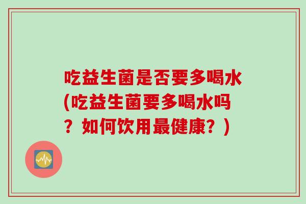 吃益生菌是否要多喝水(吃益生菌要多喝水吗?如何饮用健康?) 吃益生菌是否要多喝水(吃益生菌要多喝水吗?如何饮用健康?)