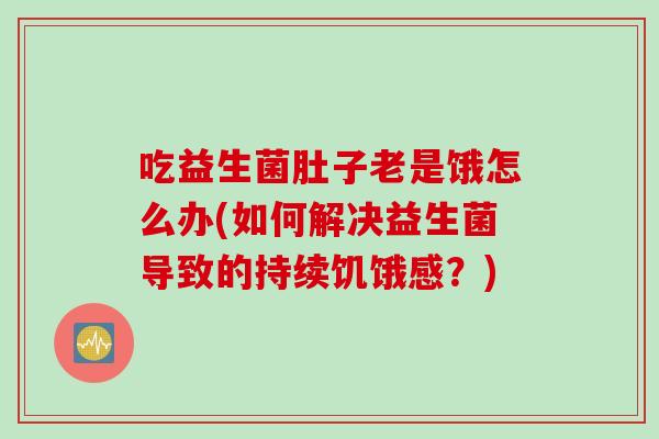 吃益生菌肚子老是饿怎么办(如何解决益生菌导致的持续饥饿感？)