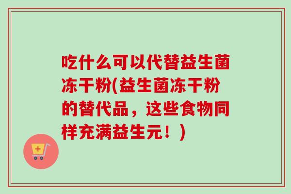 吃什么可以代替益生菌冻干粉(益生菌冻干粉的替代品，这些食物同样充满益生元！)
