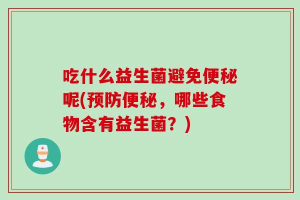 吃什么益生菌避免呢(，哪些食物含有益生菌？)
