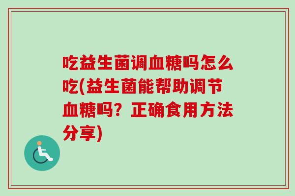 吃益生菌调吗怎么吃(益生菌能帮助调节吗？正确食用方法分享)