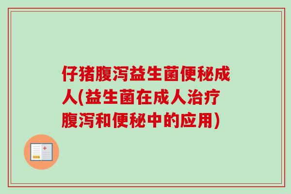 仔猪益生菌成人(益生菌在成人和中的应用) 仔猪益生菌成人(益生菌在成人和中的应用)