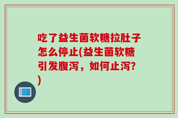 吃了益生菌软糖拉肚子怎么停止(益生菌软糖引发,如何止泻?) 吃了益生菌软糖拉肚子怎么停止(益生菌软糖引发,如何止泻?)