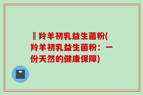冦羚羊初乳益生菌粉(羚羊初乳益生菌粉：一份天然的健康保障)