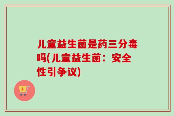 儿童益生菌是药三分毒吗(儿童益生菌：安全性引争议)