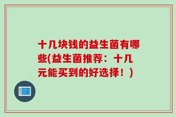 十几块钱的益生菌有哪些(益生菌推荐：十几元能买到的好选择！)